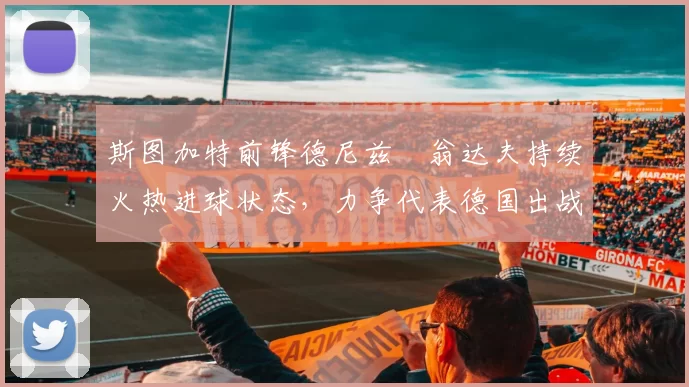 斯图加特前锋德尼兹・翁达夫持续火热进球状态，力争代表德国出战世界杯_对阵_比赛