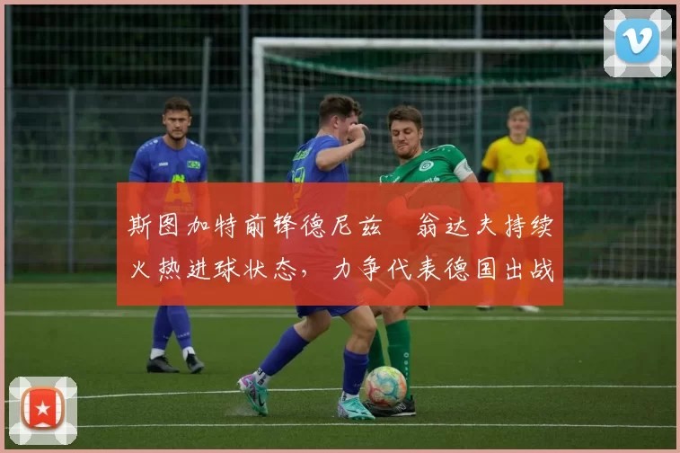 斯图加特前锋德尼兹・翁达夫持续火热进球状态，力争代表德国出战世界杯_对阵_比赛