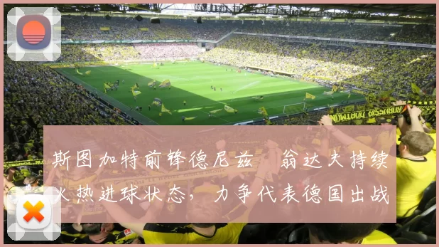 斯图加特前锋德尼兹・翁达夫持续火热进球状态，力争代表德国出战世界杯_对阵_比赛