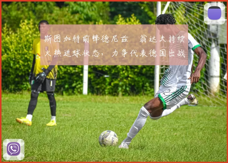 斯图加特前锋德尼兹・翁达夫持续火热进球状态，力争代表德国出战世界杯_对阵_比赛