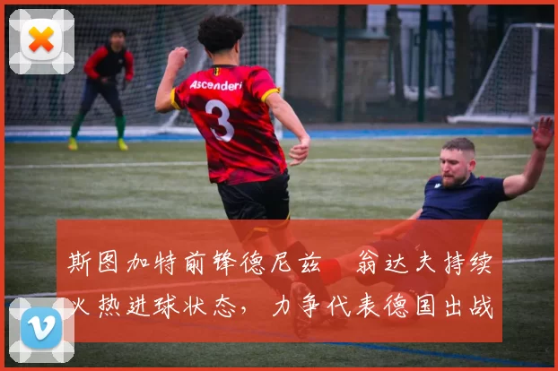 斯图加特前锋德尼兹・翁达夫持续火热进球状态,力争代表德国出战世界杯_对阵_比赛