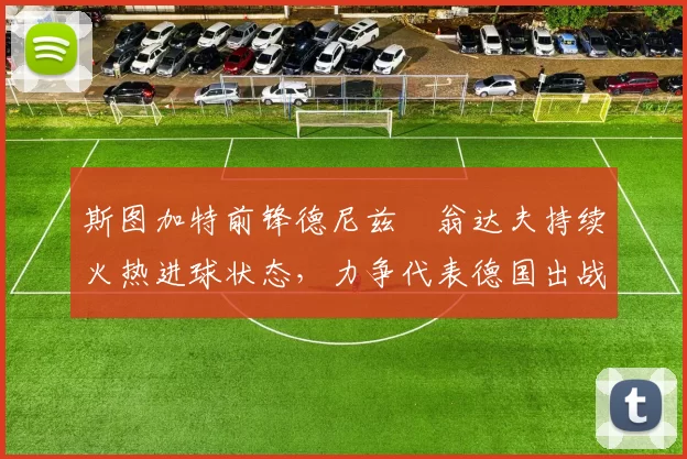 斯图加特前锋德尼兹・翁达夫持续火热进球状态，力争代表德国出战世界杯_对阵_比赛