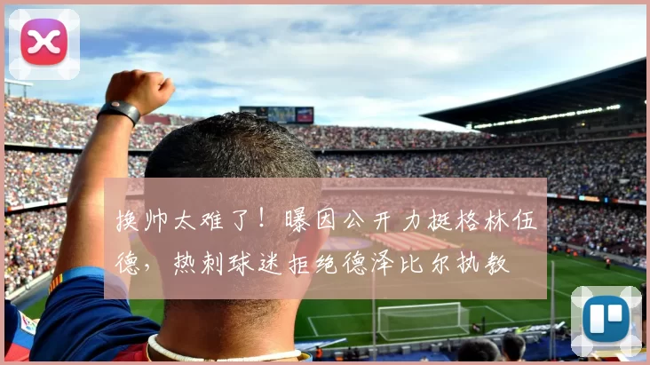 换帅太难了!曝因公开力挺格林伍德,热刺球迷拒绝德泽比尔执教