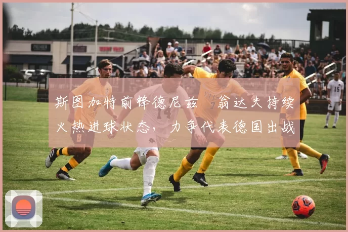 斯图加特前锋德尼兹・翁达夫持续火热进球状态,力争代表德国出战世界杯_对阵_比赛