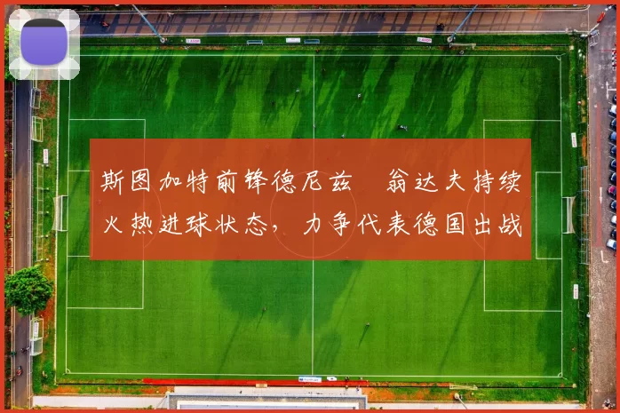斯图加特前锋德尼兹・翁达夫持续火热进球状态，力争代表德国出战世界杯_对阵_比赛