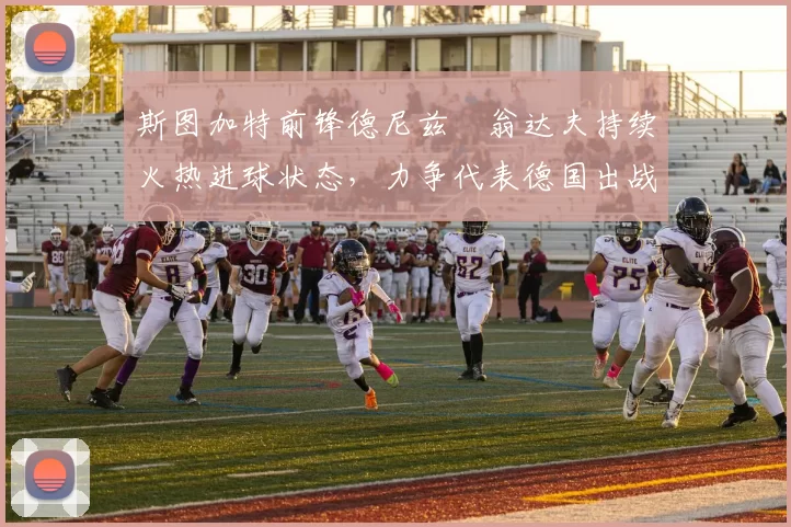 斯图加特前锋德尼兹・翁达夫持续火热进球状态，力争代表德国出战世界杯_对阵_比赛