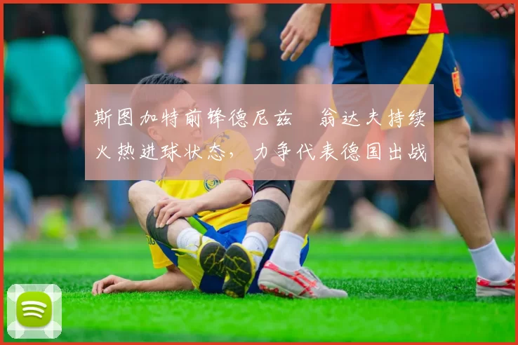 斯图加特前锋德尼兹・翁达夫持续火热进球状态，力争代表德国出战世界杯_对阵_比赛