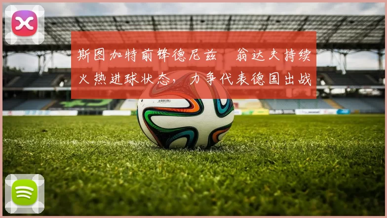 斯图加特前锋德尼兹・翁达夫持续火热进球状态,力争代表德国出战世界杯_对阵_比赛