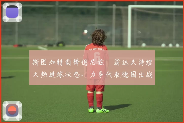 斯图加特前锋德尼兹・翁达夫持续火热进球状态，力争代表德国出战世界杯_对阵_比赛