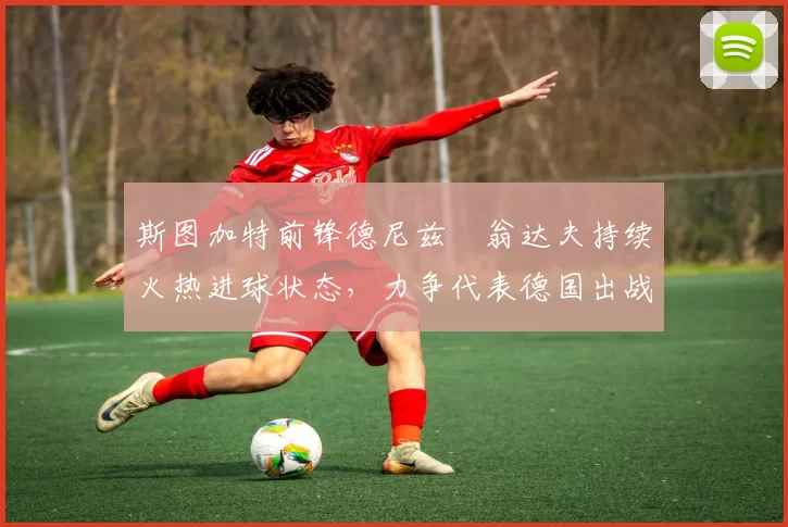斯图加特前锋德尼兹・翁达夫持续火热进球状态，力争代表德国出战世界杯_对阵_比赛