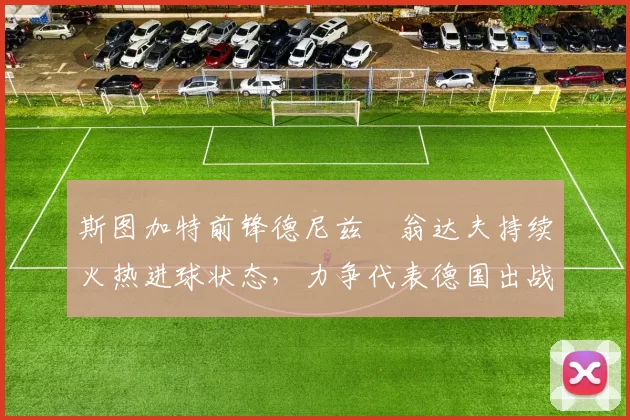 斯图加特前锋德尼兹・翁达夫持续火热进球状态,力争代表德国出战世界杯_对阵_比赛