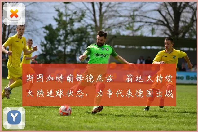 斯图加特前锋德尼兹・翁达夫持续火热进球状态，力争代表德国出战世界杯_对阵_比赛