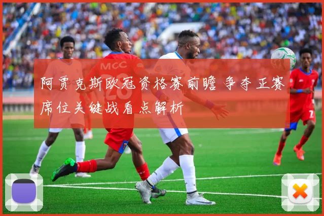 阿贾克斯欧冠资格赛前瞻 争夺正赛席位关键战看点解析