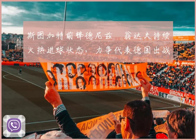 斯图加特前锋德尼兹・翁达夫持续火热进球状态,力争代表德国出战世界杯_对阵_比赛