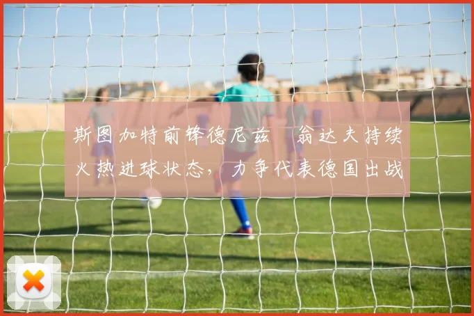 斯图加特前锋德尼兹・翁达夫持续火热进球状态,力争代表德国出战世界杯_对阵_比赛