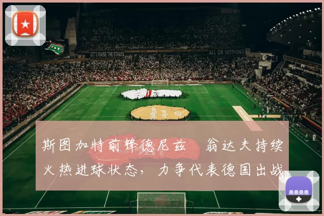 斯图加特前锋德尼兹・翁达夫持续火热进球状态，力争代表德国出战世界杯_对阵_比赛
