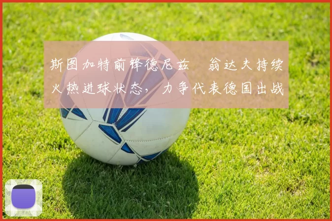 斯图加特前锋德尼兹・翁达夫持续火热进球状态,力争代表德国出战世界杯_对阵_比赛