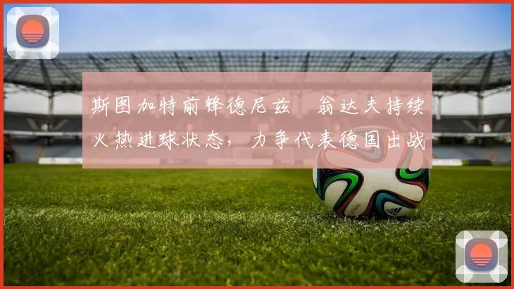 斯图加特前锋德尼兹・翁达夫持续火热进球状态，力争代表德国出战世界杯_对阵_比赛