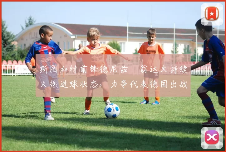 斯图加特前锋德尼兹・翁达夫持续火热进球状态，力争代表德国出战世界杯_对阵_比赛