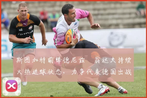 斯图加特前锋德尼兹・翁达夫持续火热进球状态，力争代表德国出战世界杯_对阵_比赛