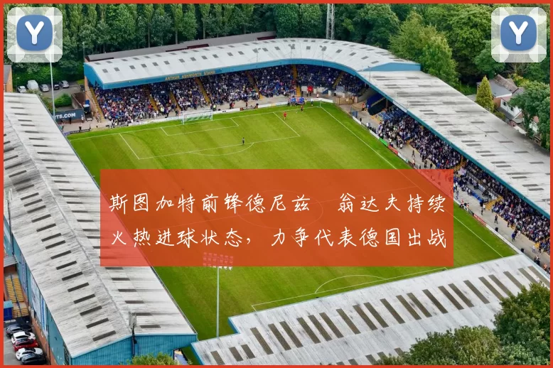 斯图加特前锋德尼兹・翁达夫持续火热进球状态，力争代表德国出战世界杯_对阵_比赛