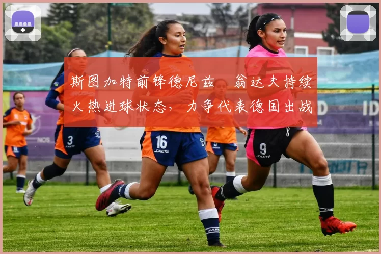 斯图加特前锋德尼兹・翁达夫持续火热进球状态，力争代表德国出战世界杯_对阵_比赛