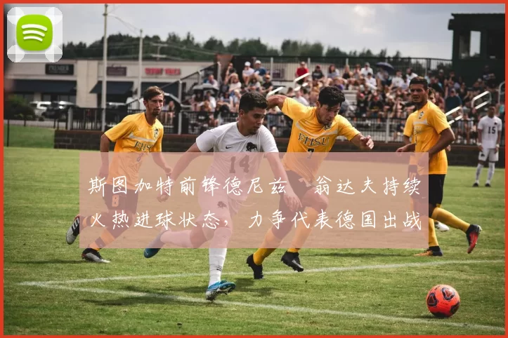 斯图加特前锋德尼兹・翁达夫持续火热进球状态，力争代表德国出战世界杯_对阵_比赛