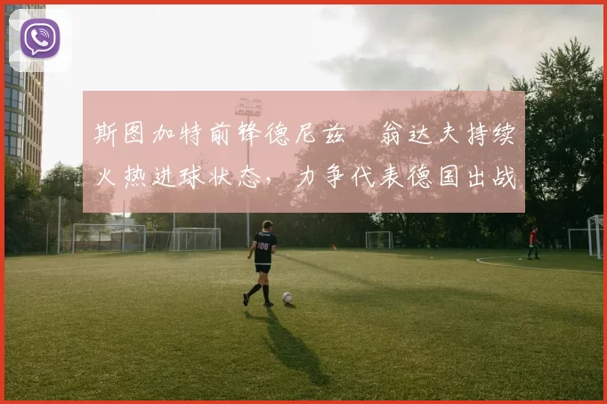 斯图加特前锋德尼兹・翁达夫持续火热进球状态，力争代表德国出战世界杯_对阵_比赛