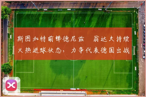 斯图加特前锋德尼兹・翁达夫持续火热进球状态,力争代表德国出战世界杯_对阵_比赛