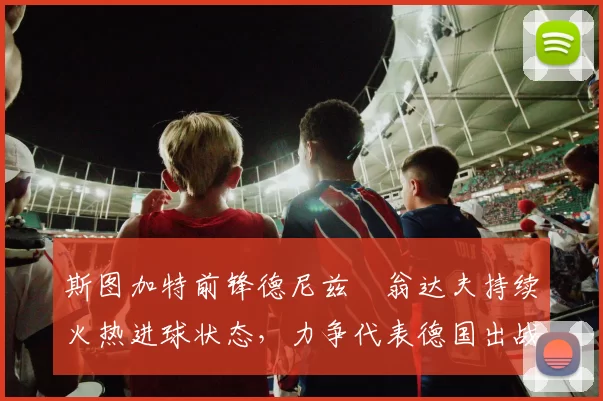 斯图加特前锋德尼兹・翁达夫持续火热进球状态，力争代表德国出战世界杯_对阵_比赛