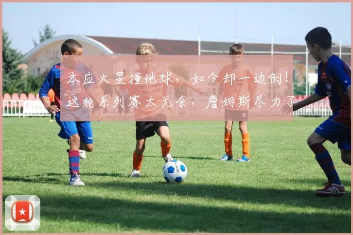 本应火星撞地球，如今却一边倒！这轮系列赛太无奈，詹姆斯尽力了