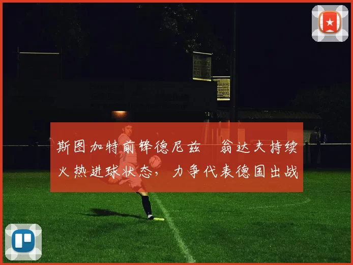 斯图加特前锋德尼兹・翁达夫持续火热进球状态，力争代表德国出战世界杯_对阵_比赛