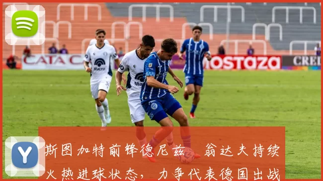 斯图加特前锋德尼兹・翁达夫持续火热进球状态，力争代表德国出战世界杯_对阵_比赛