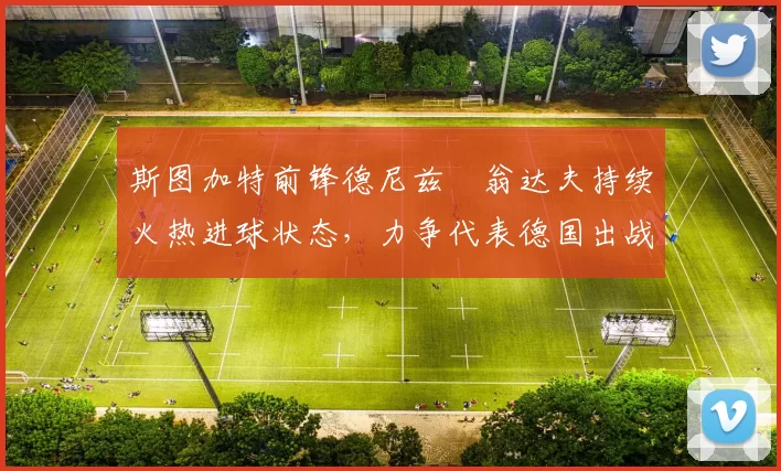 斯图加特前锋德尼兹・翁达夫持续火热进球状态，力争代表德国出战世界杯_对阵_比赛