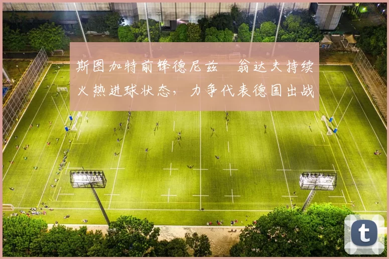 斯图加特前锋德尼兹・翁达夫持续火热进球状态,力争代表德国出战世界杯_对阵_比赛