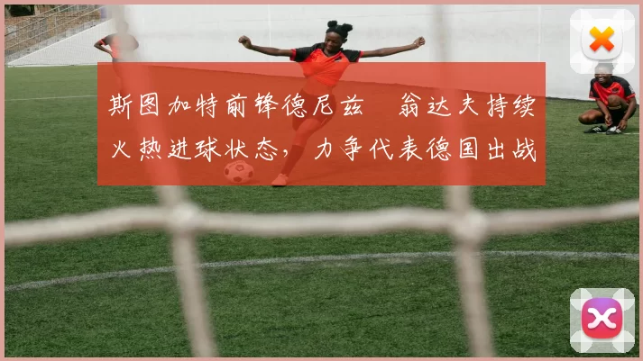 斯图加特前锋德尼兹・翁达夫持续火热进球状态，力争代表德国出战世界杯_对阵_比赛