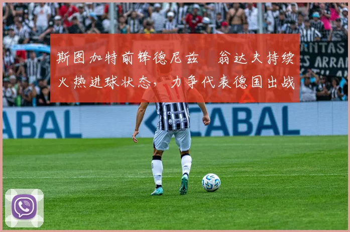 斯图加特前锋德尼兹・翁达夫持续火热进球状态，力争代表德国出战世界杯_对阵_比赛
