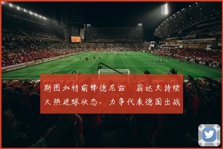 斯图加特前锋德尼兹・翁达夫持续火热进球状态，力争代表德国出战世界杯_对阵_比赛