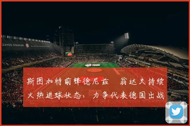 斯图加特前锋德尼兹・翁达夫持续火热进球状态，力争代表德国出战世界杯_对阵_比赛