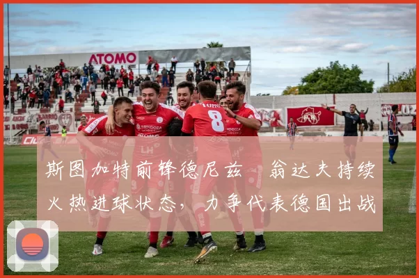 斯图加特前锋德尼兹・翁达夫持续火热进球状态，力争代表德国出战世界杯_对阵_比赛