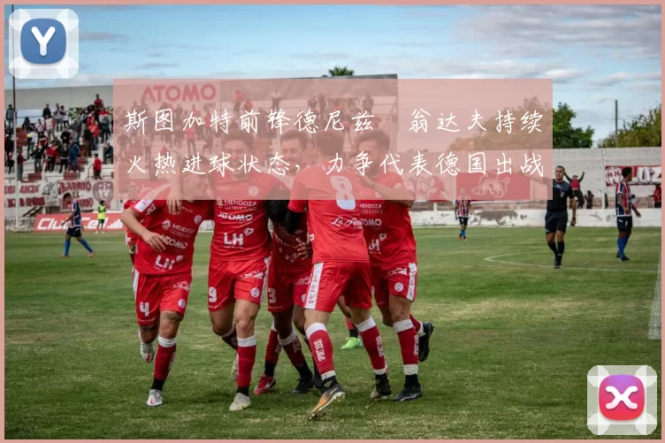 斯图加特前锋德尼兹・翁达夫持续火热进球状态，力争代表德国出战世界杯_对阵_比赛