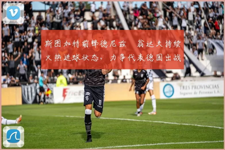 斯图加特前锋德尼兹・翁达夫持续火热进球状态,力争代表德国出战世界杯_对阵_比赛