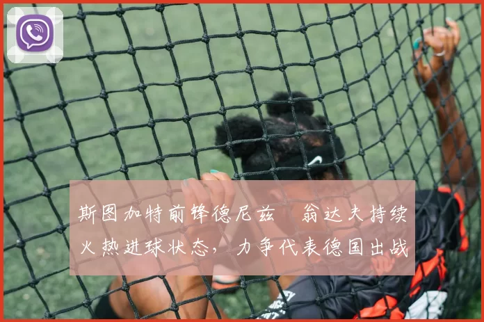 斯图加特前锋德尼兹・翁达夫持续火热进球状态,力争代表德国出战世界杯_对阵_比赛