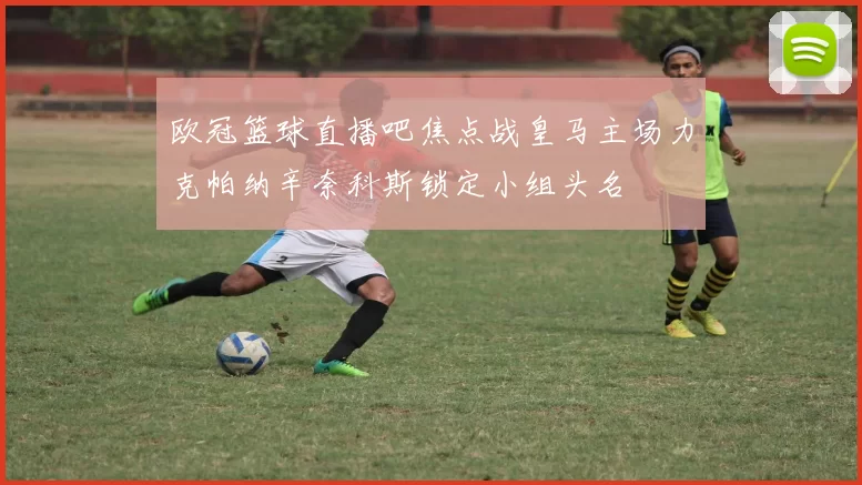 欧冠篮球直播吧焦点战皇马主场力克帕纳辛奈科斯锁定小组头名