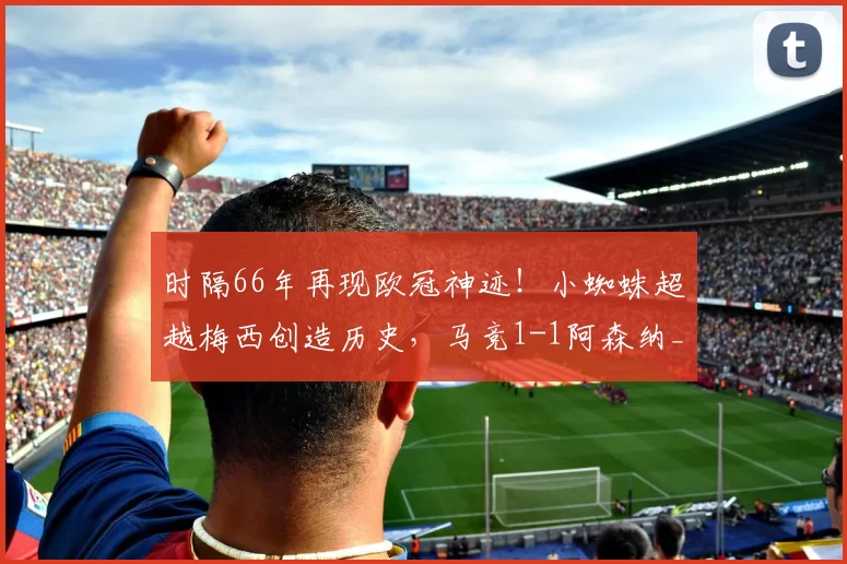 时隔66年再现欧冠神迹！小蜘蛛超越梅西创造历史，马竞1-1阿森纳_阿尔瓦雷斯_马德里竞技
