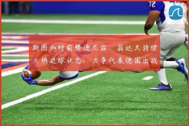 斯图加特前锋德尼兹・翁达夫持续火热进球状态，力争代表德国出战世界杯_对阵_比赛