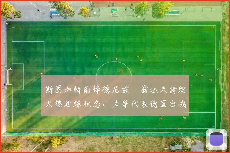 斯图加特前锋德尼兹・翁达夫持续火热进球状态，力争代表德国出战世界杯_对阵_比赛