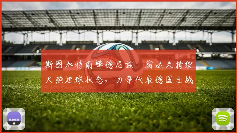 斯图加特前锋德尼兹・翁达夫持续火热进球状态,力争代表德国出战世界杯_对阵_比赛