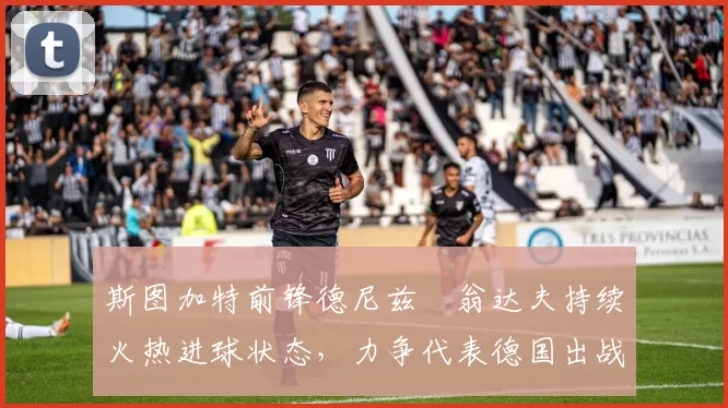 斯图加特前锋德尼兹・翁达夫持续火热进球状态,力争代表德国出战世界杯_对阵_比赛