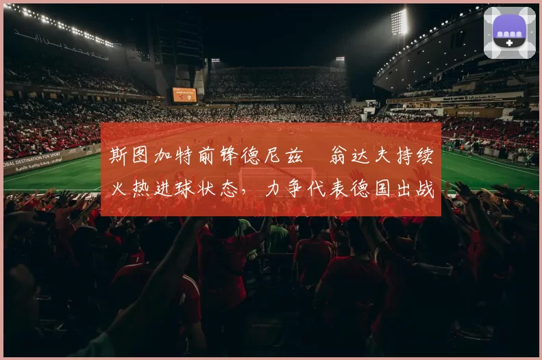 斯图加特前锋德尼兹・翁达夫持续火热进球状态，力争代表德国出战世界杯_对阵_比赛